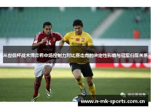 从世俱杯战术博弈看中场控制力对比赛走向的决定性影响与冠军归属关系 从世俱杯战术博弈看中场控制力对比赛走向的决定性影响与冠军归属关系